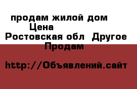 продам жилой дом   › Цена ­ 1 500 000 - Ростовская обл. Другое » Продам   